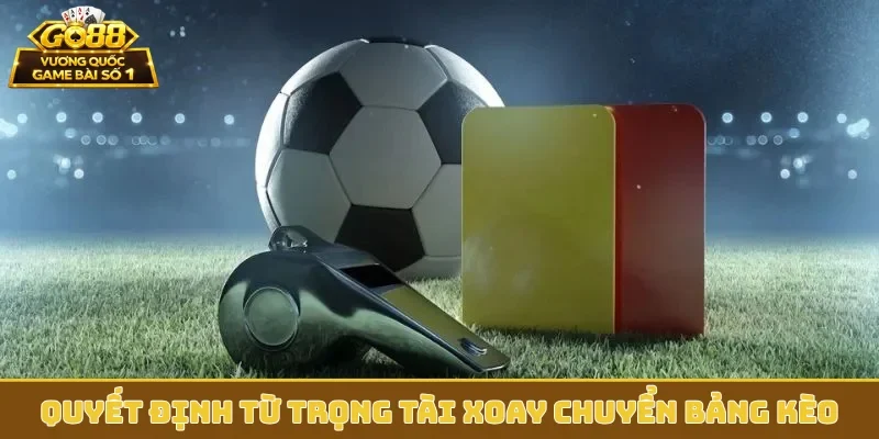 Quyết định từ trọng tài xoay chuyển bảng kèo